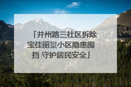 并州路三社区拆除宝佳丽景小区隐患围挡 守护居民安全
