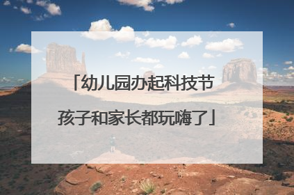 幼儿园办起科技节 孩子和家长都玩嗨了