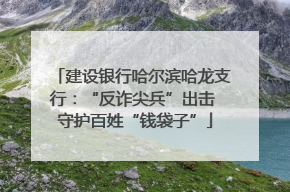 建设银行哈尔滨哈龙支行：“反诈尖兵”出击 守护百姓“钱袋子”