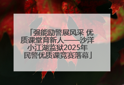 强能励警展风采 优质课堂育新人——沙洋小江湖监狱2025年民警优质课竞赛落幕