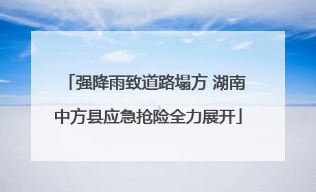 强降雨致道路塌方 湖南中方县应急抢险全力展开