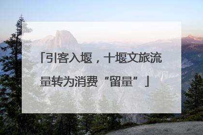 引客入堰，十堰文旅流量转为消费“留量”