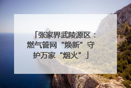 张家界武陵源区：燃气管网“焕新”守护万家“烟火”