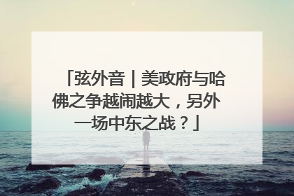 弦外音｜美政府与哈佛之争越闹越大，另外一场中东之战？