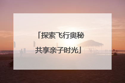 探索飞行奥秘 共享亲子时光