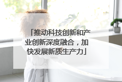 推动科技创新和产业创新深度融合，加快发展新质生产力