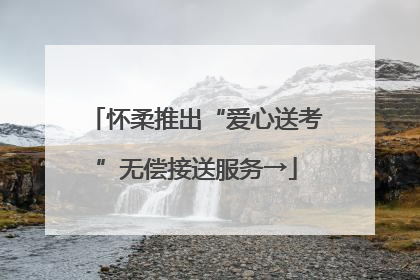 怀柔推出“爱心送考”无偿接送服务→