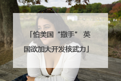 怕美国“撒手” 英国欲加大开发核武力