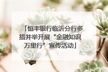 恒丰银行临沂分行多措并举开展“金融知识万里行”宣传活动
