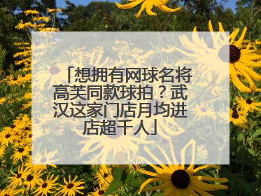 想拥有网球名将高芙同款球拍？武汉这家门店月均进店超千人