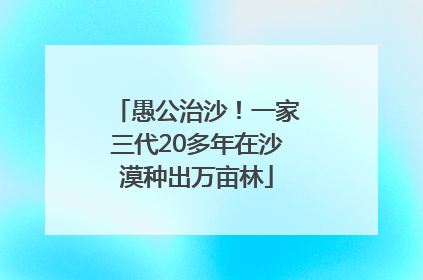愚公治沙！一家三代20多年在沙漠种出万亩林