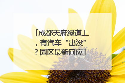 成都天府绿道上，有汽车“出没”？园区最新回应