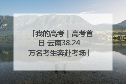 我的高考｜高考首日 云南38.24万名考生奔赴考场