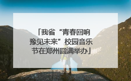 我省“青春回响 豫见未来”校园音乐节在郑州圆满举办
