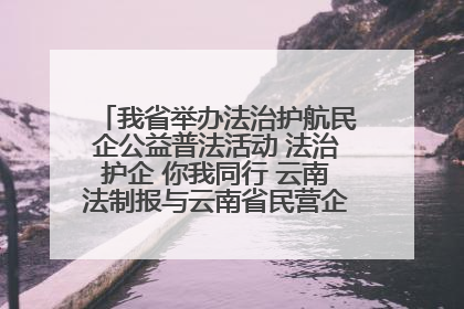 我省举办法治护航民企公益普法活动 法治护企 你我同行 云南法制报与云南省民营企业家协会携手共建“媒体+协会+企业”法治服务生态圈