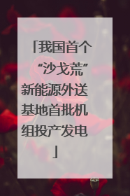 我国首个“沙戈荒”新能源外送基地首批机组投产发电