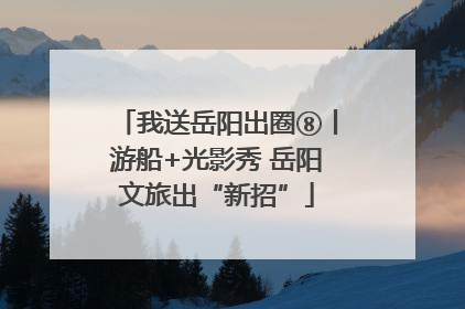 我送岳阳出圈⑧丨游船+光影秀 岳阳文旅出“新招”