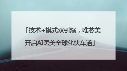 技术+模式双引爆，唯芯美开启AI医美全球化快车道
