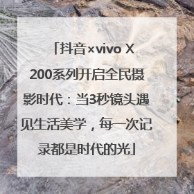 抖音×vivo X200系列开启全民摄影时代：当3秒镜头遇见生活美学，每一次记录都是时代的光