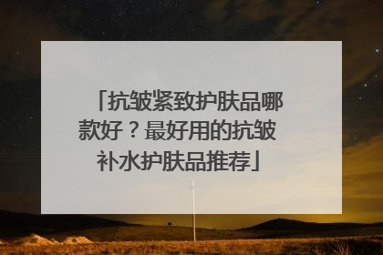 抗皱紧致护肤品哪款好？最好用的抗皱补水护肤品推荐