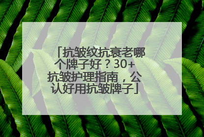 抗皱纹抗衰老哪个牌子好？30+抗皱护理指南，公认好用抗皱牌子