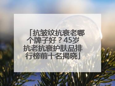 抗皱纹抗衰老哪个牌子好？45岁抗老抗衰护肤品排行榜前十名揭晓
