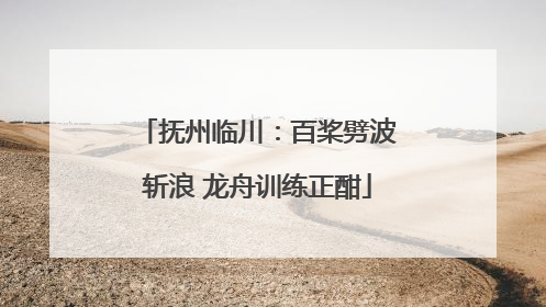 抚州临川：百桨劈波斩浪 龙舟训练正酣
