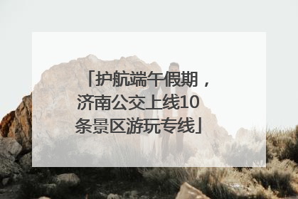 护航端午假期，济南公交上线10条景区游玩专线
