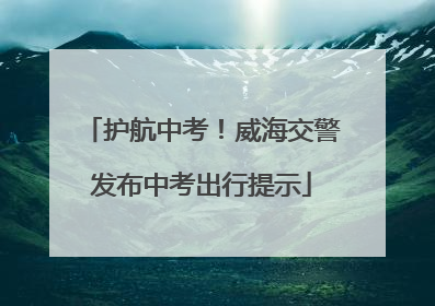 护航中考！威海交警发布中考出行提示