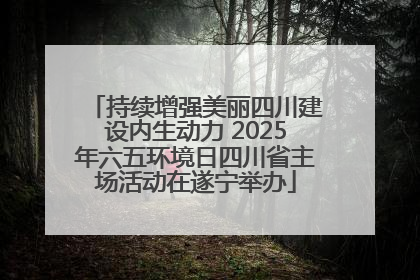 持续增强美丽四川建设内生动力 2025年六五环境日四川省主场活动在遂宁举办