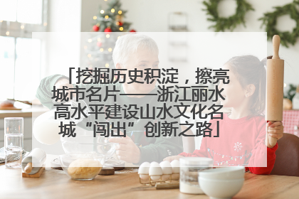 挖掘历史积淀，擦亮城市名片——浙江丽水高水平建设山水文化名城“闯出”创新之路