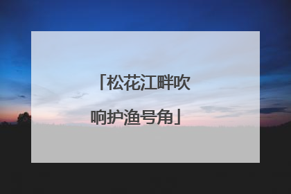 松花江畔吹响护渔号角