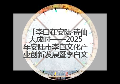 李白在安陆·诗仙大成时——2025年安陆市李白文化产业创新发展暨李白文化旅游暑期消费季活动在武汉启幕