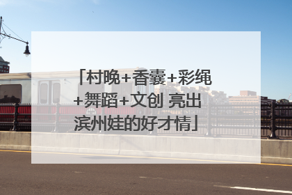 村晚+香囊+彩绳+舞蹈+文创 亮出滨州娃的好才情