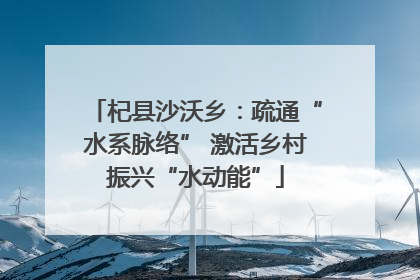 杞县沙沃乡：疏通“水系脉络” 激活乡村振兴“水动能”