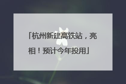 杭州新建高铁站，亮相！预计今年投用