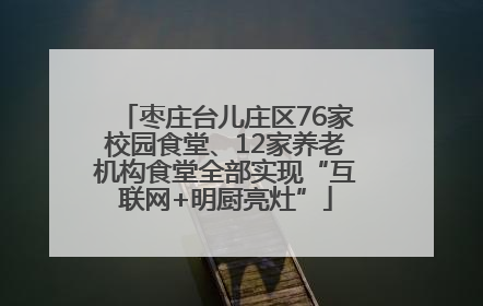 枣庄台儿庄区76家校园食堂、12家养老机构食堂全部实现“互联网+明厨亮灶”