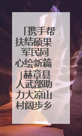 携手帮扶结硕果 军民同心绘新篇∣赫章县人武部助力大凉山村阔步乡村振兴路
