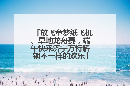 放飞童梦纸飞机、旱地龙舟赛，端午快来济宁方特解锁不一样的欢乐