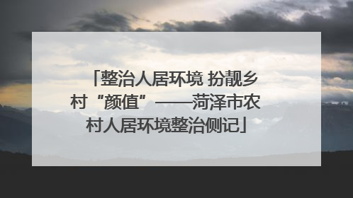 整治人居环境 扮靓乡村“颜值”——菏泽市农村人居环境整治侧记