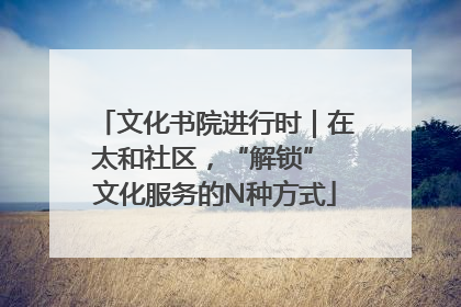 文化书院进行时｜在太和社区，“解锁” 文化服务的N种方式