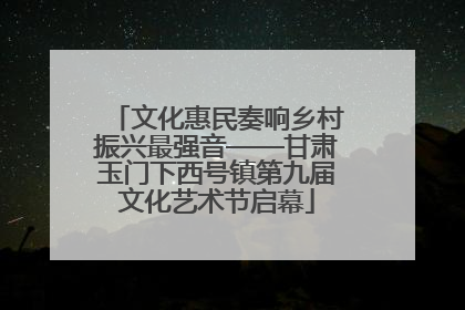 文化惠民奏响乡村振兴最强音——甘肃玉门下西号镇第九届文化艺术节启幕