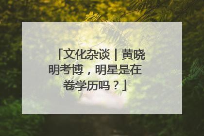 文化杂谈｜黄晓明考博，明星是在卷学历吗？