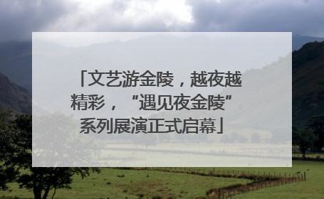 文艺游金陵，越夜越精彩，“遇见夜金陵”系列展演正式启幕