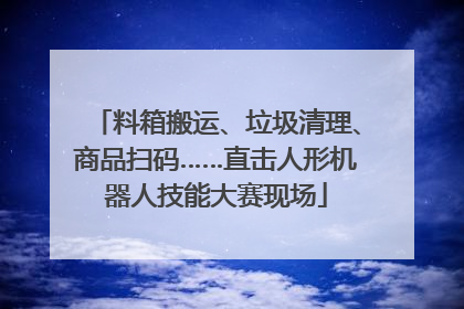 料箱搬运、垃圾清理、商品扫码……直击人形机器人技能大赛现场