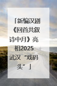 新编汉剧《回首共叙诗中月》亮相2025武汉“戏码头”