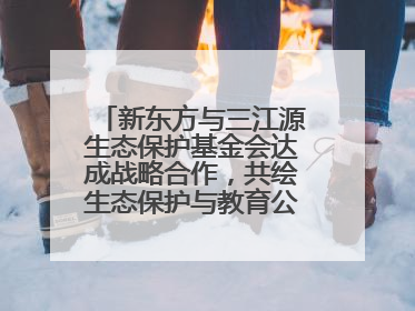 新东方与三江源生态保护基金会达成战略合作，共绘生态保护与教育公益新蓝图