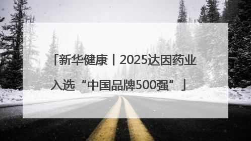 新华健康丨2025达因药业入选“中国品牌500强”