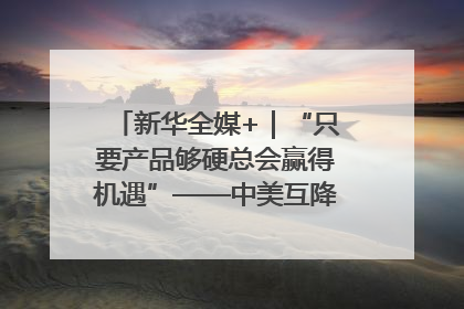 新华全媒+｜“只要产品够硬总会赢得机遇”——中美互降关税落地一线观察