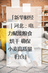 新华财经｜河北：电力赋能粮食烘干 确保小麦高质量归仓